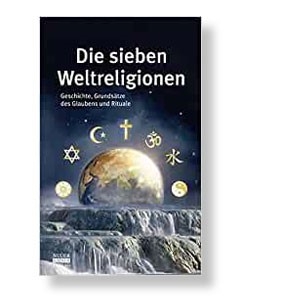 Die sieben Weltreligionen: Geschichte, Grundsätze des Glaubens und Rituale